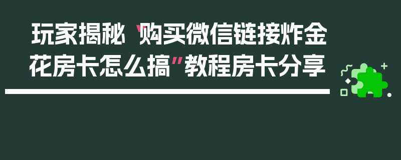 玩家揭秘“购买微信链接炸金花房卡怎么搞”教程房卡分享