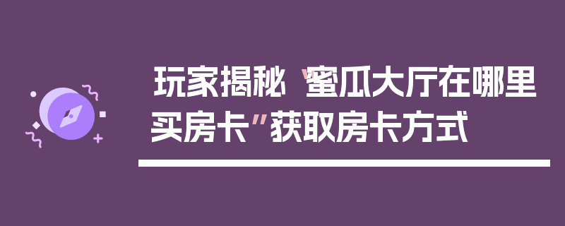 玩家揭秘“蜜瓜大厅在哪里买房卡”获取房卡方式