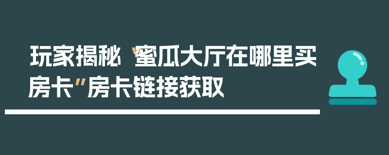 玩家揭秘“蜜瓜大厅在哪里买房卡”房卡链接获取