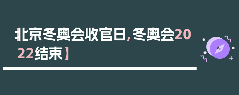 【北京冬奥会收官日,冬奥会2022结束】