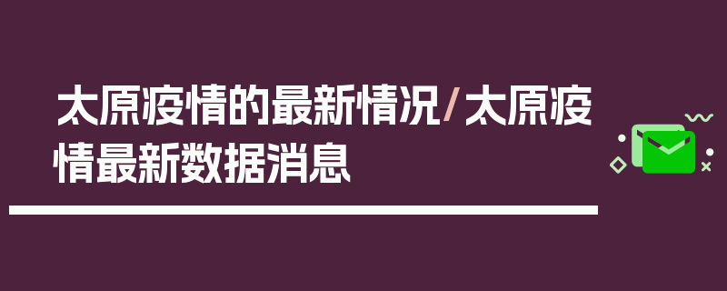太原疫情的最新情况/太原疫情最新数据消息