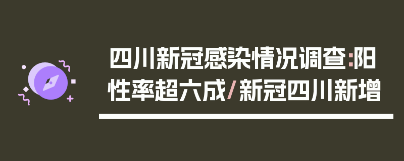 四川新冠感染情况调查:阳性率超六成/新冠四川新增