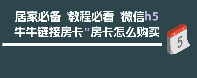 居家必备“教程必看“微信h5牛牛链接房卡”房卡怎么购买