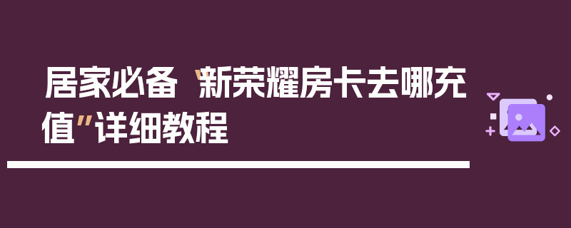 居家必备“新荣耀房卡去哪充值”详细教程