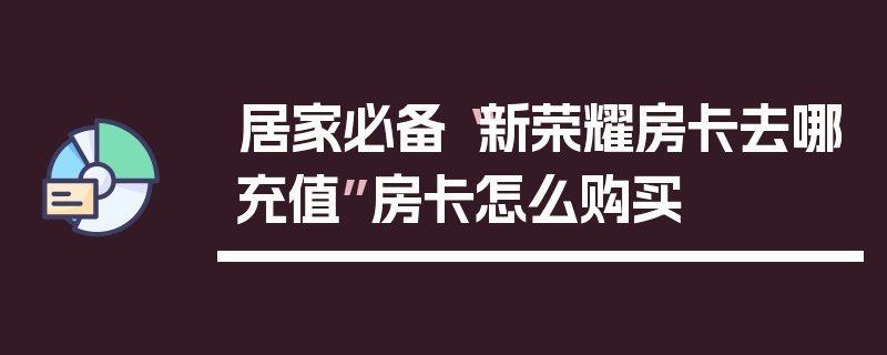 居家必备“新荣耀房卡去哪充值”房卡怎么购买