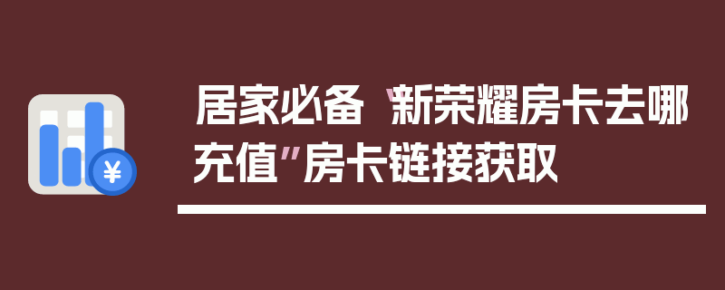 居家必备“新荣耀房卡去哪充值”房卡链接获取