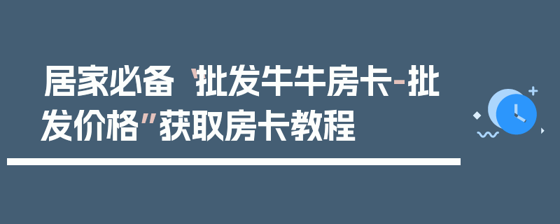 居家必备“批发牛牛房卡-批发价格”获取房卡教程
