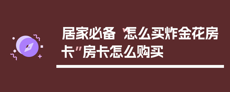 居家必备“怎么买炸金花房卡”房卡怎么购买