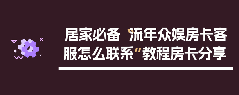 居家必备“流年众娱房卡客服怎么联系”教程房卡分享