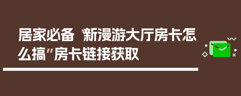 居家必备“新漫游大厅房卡怎么搞”房卡链接获取
