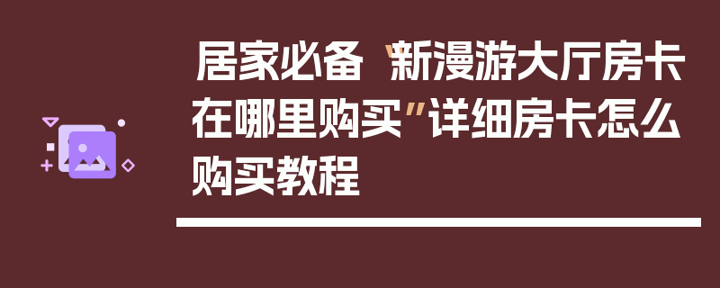 居家必备“新漫游大厅房卡在哪里购买”详细房卡怎么购买教程