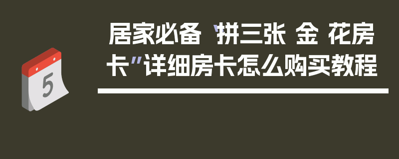 居家必备“拼三张 金 花房卡”详细房卡怎么购买教程