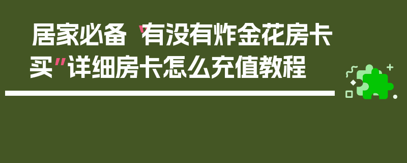 居家必备“有没有炸金花房卡买”详细房卡怎么充值教程