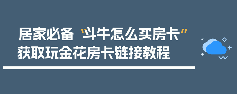 居家必备“斗牛怎么买房卡”获取玩金花房卡链接教程