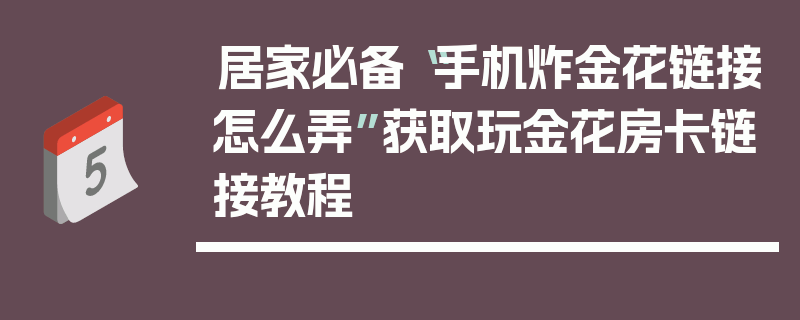 居家必备“手机炸金花链接怎么弄”获取玩金花房卡链接教程