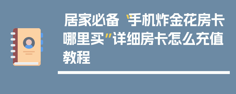 居家必备“手机炸金花房卡哪里买”详细房卡怎么充值教程