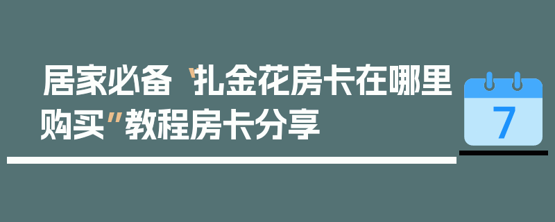 居家必备“扎金花房卡在哪里购买”教程房卡分享