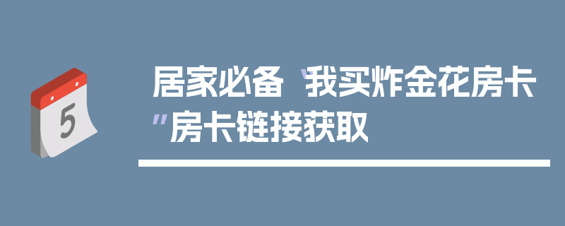 居家必备“我买炸金花房卡”房卡链接获取