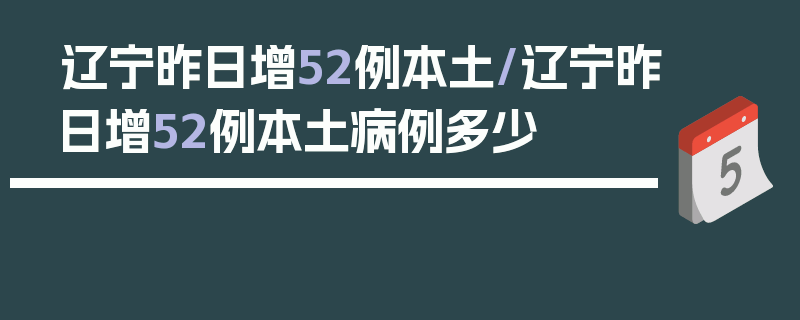 辽宁昨日增52例本土/辽宁昨日增52例本土病例多少