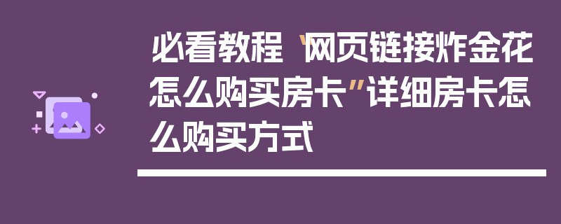必看教程“网页链接炸金花怎么购买房卡”详细房卡怎么购买方式