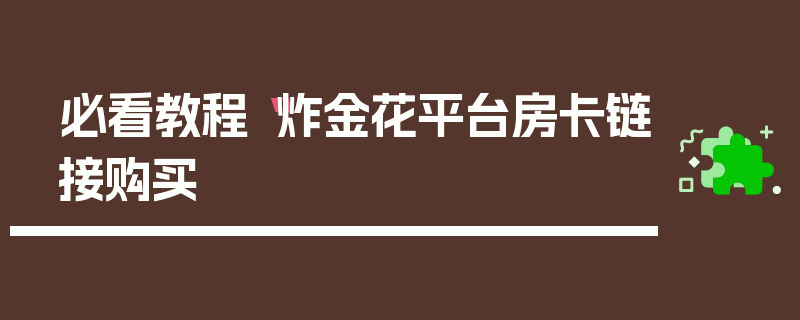 必看教程“炸金花平台房卡链接购买