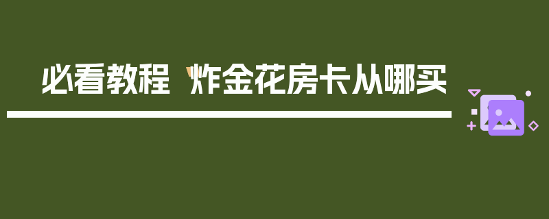 必看教程“炸金花房卡从哪买