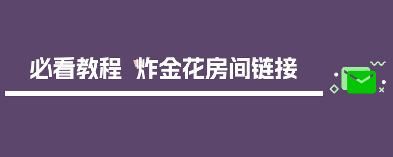 必看教程“炸金花房间链接