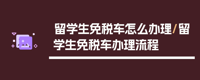 留学生免税车怎么办理/留学生免税车办理流程