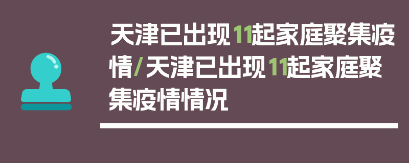 天津已出现11起家庭聚集疫情/天津已出现11起家庭聚集疫情情况