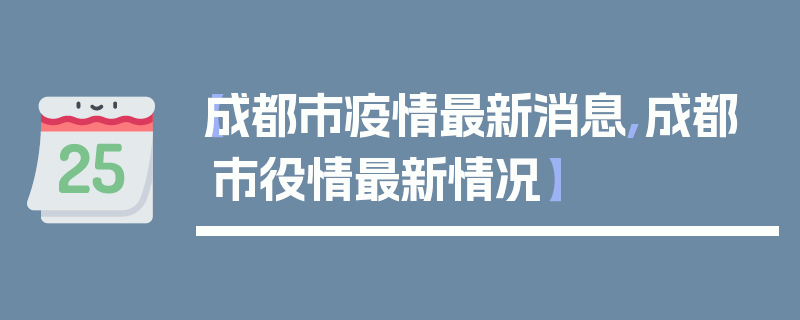 【成都市疫情最新消息,成都市役情最新情况】