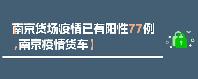 【南京货场疫情已有阳性77例,南京疫情货车】