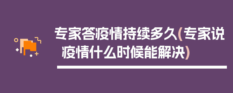 专家答疫情持续多久(专家说疫情什么时候能解决)