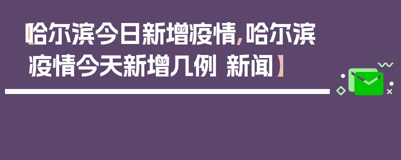 【哈尔滨今日新增疫情,哈尔滨疫情今天新增几例 新闻】