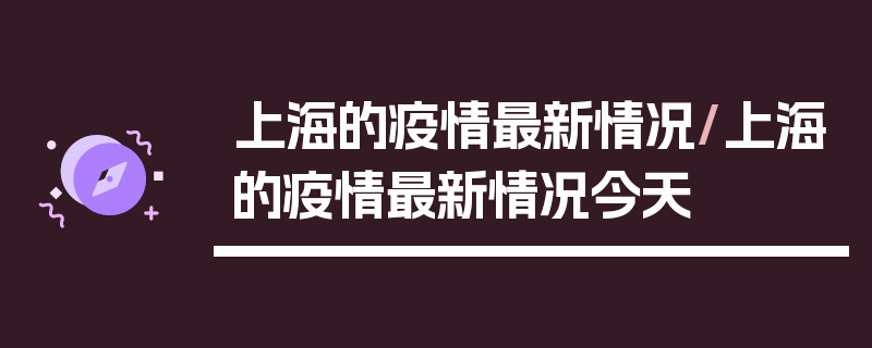 上海的疫情最新情况/上海的疫情最新情况今天