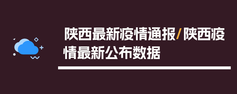 陕西最新疫情通报/陕西疫情最新公布数据