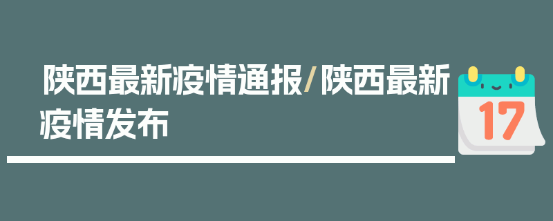 陕西最新疫情通报/陕西最新疫情发布