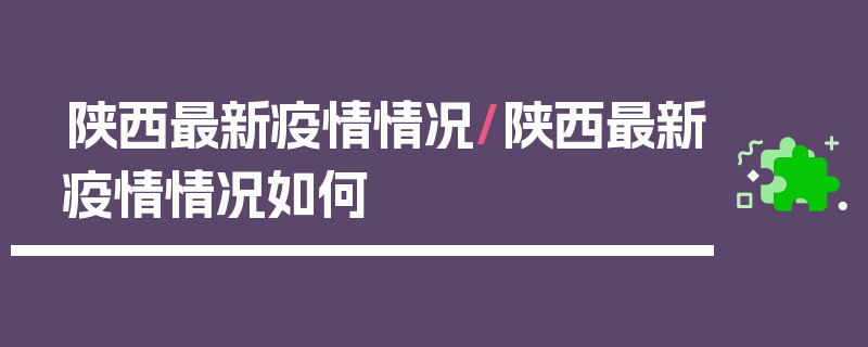 陕西最新疫情情况/陕西最新疫情情况如何