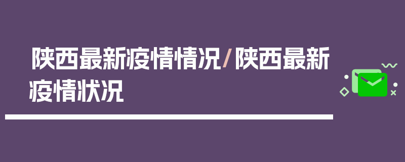 陕西最新疫情情况/陕西最新疫情状况