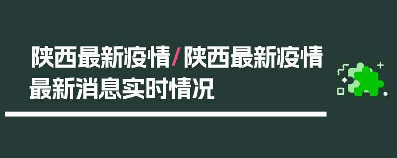 陕西最新疫情/陕西最新疫情最新消息实时情况