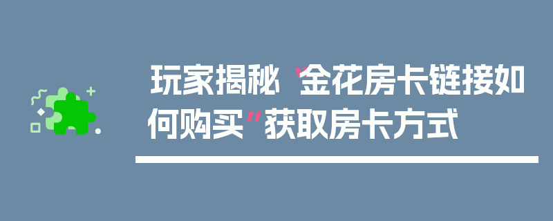玩家揭秘“金花房卡链接如何购买”获取房卡方式