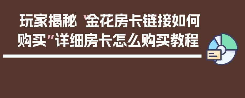 玩家揭秘“金花房卡链接如何购买”详细房卡怎么购买教程