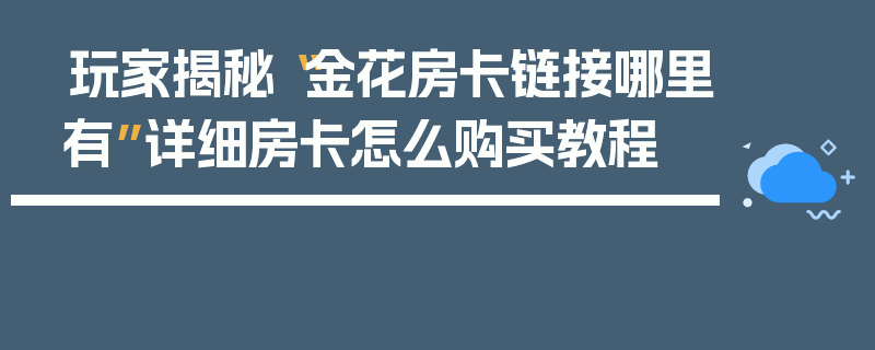 玩家揭秘“金花房卡链接哪里有”详细房卡怎么购买教程
