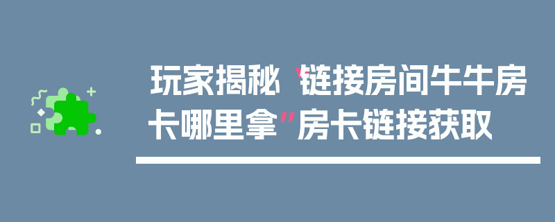 玩家揭秘“链接房间牛牛房卡哪里拿”房卡链接获取