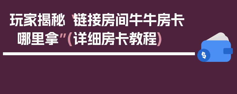 玩家揭秘“链接房间牛牛房卡哪里拿”(详细房卡教程)