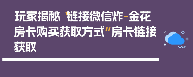 玩家揭秘“链接微信炸-金花房卡购买获取方式”房卡链接获取