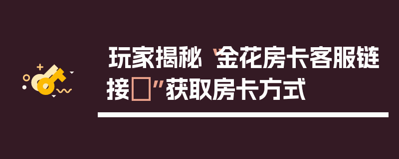 玩家揭秘“金花房卡客服链接	”获取房卡方式