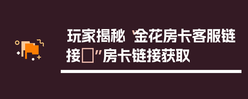 玩家揭秘“金花房卡客服链接	”房卡链接获取