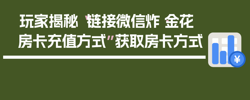 玩家揭秘“链接微信炸·金花房卡充值方式”获取房卡方式