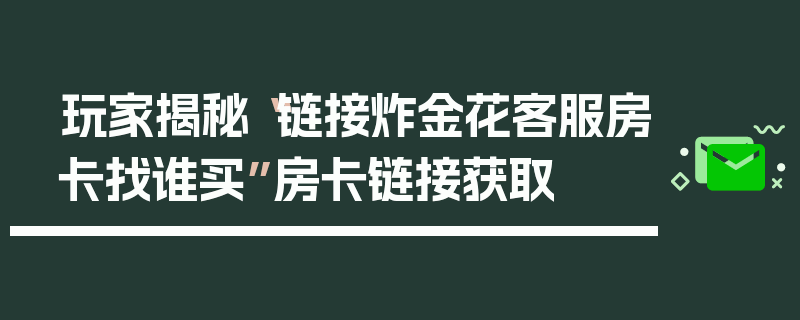 玩家揭秘“链接炸金花客服房卡找谁买”房卡链接获取