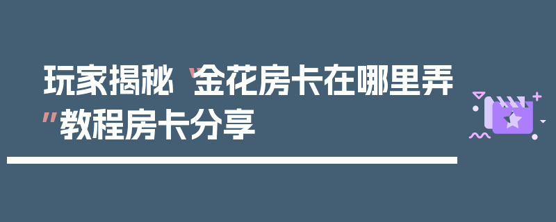 玩家揭秘“金花房卡在哪里弄”教程房卡分享